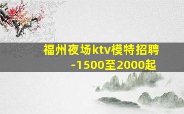 福州夜场ktv模特招聘-1500至2000起